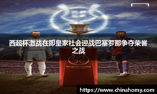 西超杯激战在即皇家社会迎战巴塞罗那争夺荣誉之战